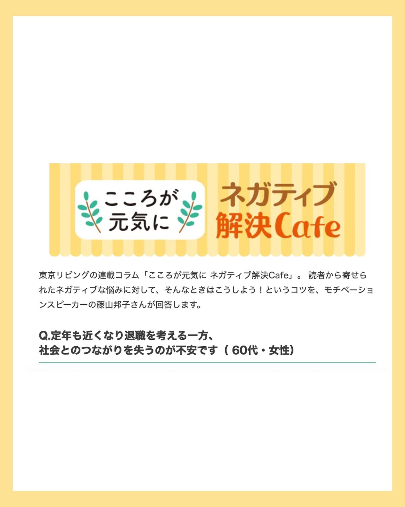 お悩み①：『定年も近くなり退職を考える一方、社会とのつながりを失うのが不安です』

お悩み②:『Q.子育てが一段落したら心が空っぽになってしまいました』

【東京リビング】ネガティブ解決cafe 

サンケイリビング新聞社「東京リビングプラス」（2026/5/20）が発行されました。 

今回はお悩み二本立てです。

東京23区にお住まいの皆様、ぜひお手に取ってご覧くださいませ。

▶️お悩み①への回答◀️

A.「辞めたくない」という気持ちに気づいてください

あなたのお話を聞いて、まずお伝えしたいのは「これは悩みではなく、すでに次の一歩が見えている状態ですよ」ということです。どうしたいかが曖昧な人は迷い続けますが、あなたは「納得できる形で社会と関わりたい」という願いがはっきりしている。これはとても良い状態です。

仕事から選ぼうとすると、どうしても迷います。だから優先順位を変え、「どんな自分でありたいか」を先に思い描いてみてください。あなたが持っているスキルや、心地よく力を発揮できる状態を想像し、その自分を必要としてくれる場所を探してみましょう。そうすると、不思議と必要な情報やご縁に出合いやすくなります。

そして正直に言いますね……

〜〜〜〜〜

続きとお悩み②への回答は是非webでご覧ください！

プロフィール内ハイライト【東京リビング】から過去〜最新号までご覧いただけます。
✑@kunikofujiyama 

✎＿＿＿＿＿＿＿＿＿＿＿＿＿＿

#東京リビング　#お悩み解決